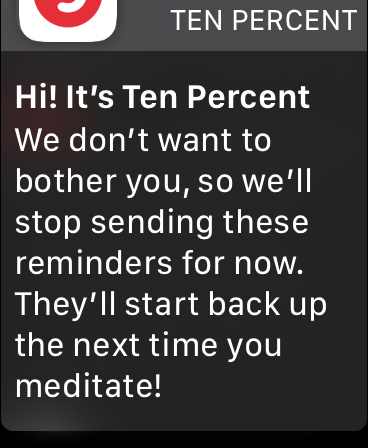 Hi! It&rsquo;s Ten Percent. We don&rsquo;t want to bother you, so we&rsquo;ll stop sending these reminders for now. They&rsquo;ll start back up the next time you meditate!